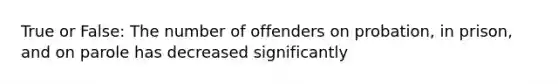 True or False: The number of offenders on probation, in prison, and on parole has decreased significantly