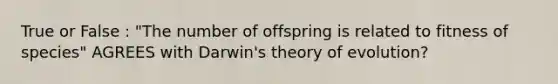 True or False : "The number of offspring is related to fitness of species" AGREES with Darwin's theory of evolution?