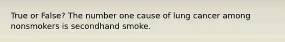 True or False? The number one cause of lung cancer among nonsmokers is secondhand smoke.