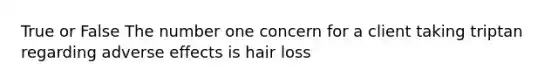 True or False The number one concern for a client taking triptan regarding adverse effects is hair loss