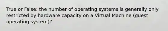 True or False: the number of operating systems is generally only restricted by hardware capacity on a Virtual Machine (guest operating system)?