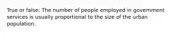 True or false: The number of people employed in government services is usually proportional to the size of the urban population.