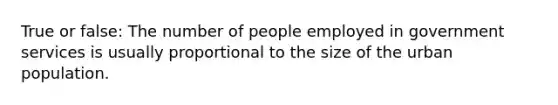 True or false: The number of people employed in government services is usually proportional to the size of the urban population.