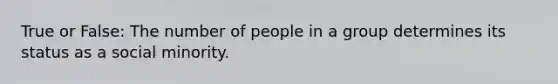 True or False: The number of people in a group determines its status as a social minority.