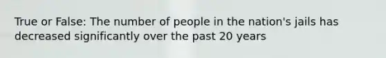 True or False: The number of people in the nation's jails has decreased significantly over the past 20 years