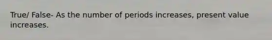 True/ False- As the number of periods increases, present value increases.