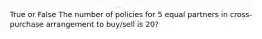 True or False The number of policies for 5 equal partners in cross-purchase arrangement to buy/sell is 20?