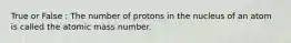 True or False : The number of protons in the nucleus of an atom is called the atomic mass number.