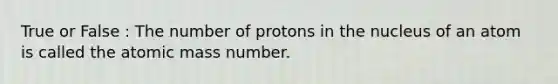 True or False : The number of protons in the nucleus of an atom is called the atomic mass number.