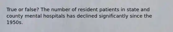 True or false? The number of resident patients in state and county mental hospitals has declined significantly since the 1950s.