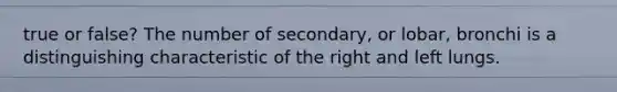 true or false? The number of secondary, or lobar, bronchi is a distinguishing characteristic of the right and left lungs.