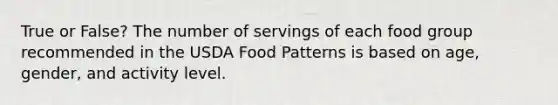 True or False? The number of servings of each food group recommended in the USDA Food Patterns is based on age, gender, and activity level.