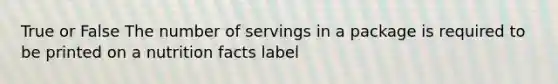 True or False The number of servings in a package is required to be printed on a nutrition facts label