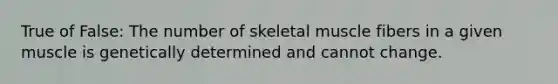 True of False: The number of skeletal muscle fibers in a given muscle is genetically determined and cannot change.