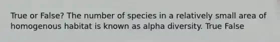 True or False? The number of species in a relatively small area of homogenous habitat is known as alpha diversity. True False