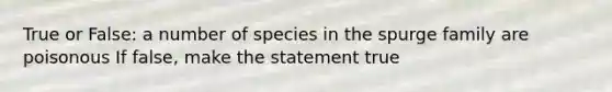 True or False: a number of species in the spurge family are poisonous If false, make the statement true