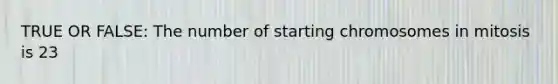 TRUE OR FALSE: The number of starting chromosomes in mitosis is 23