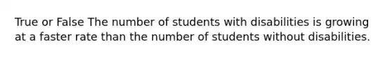 True or False The number of students with disabilities is growing at a faster rate than the number of students without disabilities.