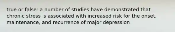 true or false: a number of studies have demonstrated that chronic stress is associated with increased risk for the onset, maintenance, and recurrence of major depression