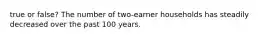 true or false? The number of two-earner households has steadily decreased over the past 100 years.