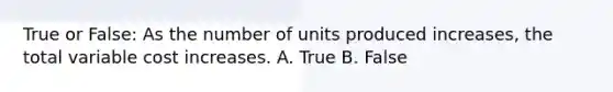 True or False: As the number of units produced increases, the total variable cost increases. A. True B. False