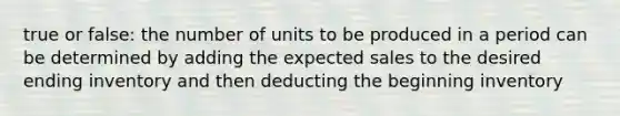 true or false: the number of units to be produced in a period can be determined by adding the expected sales to the desired ending inventory and then deducting the beginning inventory