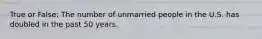 True or False: The number of unmarried people in the U.S. has doubled in the past 50 years.