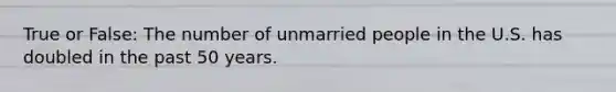 True or False: The number of unmarried people in the U.S. has doubled in the past 50 years.