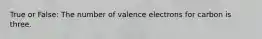 True or False: The number of valence electrons for carbon is three.