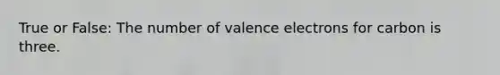 True or False: The number of valence electrons for carbon is three.