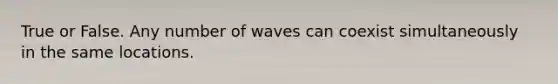 True or False. Any number of waves can coexist simultaneously in the same locations.