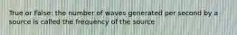 True or False: the number of waves generated per second by a source is called the frequency of the source