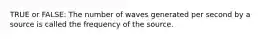 TRUE or FALSE: The number of waves generated per second by a source is called the frequency of the source.