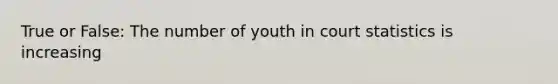 True or False: The number of youth in court statistics is increasing