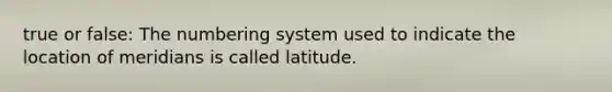 true or false: The numbering system used to indicate the location of meridians is called latitude.