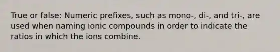 True or false: Numeric prefixes, such as mono-, di-, and tri-, are used when naming ionic compounds in order to indicate the ratios in which the ions combine.