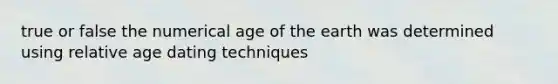 true or false the numerical age of the earth was determined using relative age dating techniques