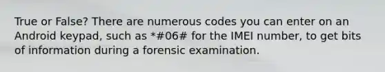 True or False? There are numerous codes you can enter on an Android keypad, such as *#06# for the IMEI number, to get bits of information during a forensic examination.