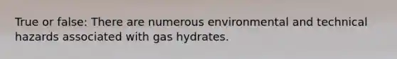 True or false: There are numerous environmental and technical hazards associated with gas hydrates.