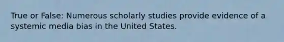 True or False: Numerous scholarly studies provide evidence of a systemic media bias in the United States.