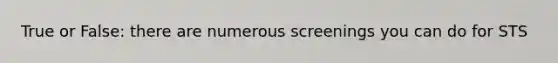 True or False: there are numerous screenings you can do for STS