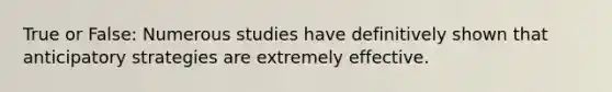 True or False: Numerous studies have definitively shown that anticipatory strategies are extremely effective.