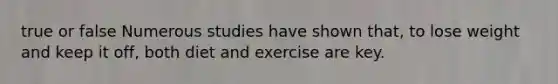 true or false Numerous studies have shown that, to lose weight and keep it off, both diet and exercise are key.