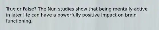 True or False? The Nun studies show that being mentally active in later life can have a powerfully positive impact on brain functioning.
