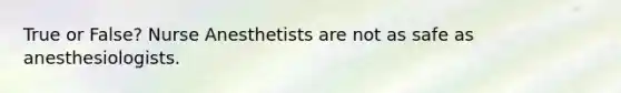 True or False? Nurse Anesthetists are not as safe as anesthesiologists.