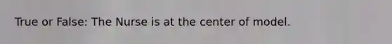 True or False: The Nurse is at the center of model.