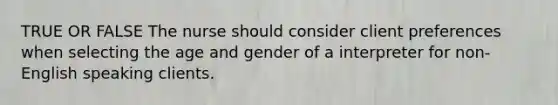 TRUE OR FALSE The nurse should consider client preferences when selecting the age and gender of a interpreter for non-English speaking clients.