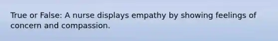 True or False: A nurse displays empathy by showing feelings of concern and compassion.