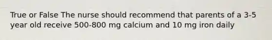 True or False The nurse should recommend that parents of a 3-5 year old receive 500-800 mg calcium and 10 mg iron daily