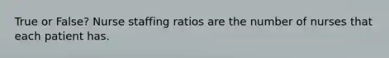 True or False? Nurse staffing ratios are the number of nurses that each patient has.